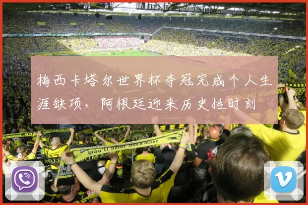 梅西卡塔尔世界杯夺冠完成个人生涯缺项，阿根廷迎来历史性时刻