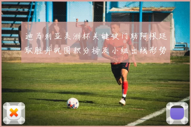 迪马利亚美洲杯关键破门助阿根廷取胜并巩固积分榜及小组出线形势