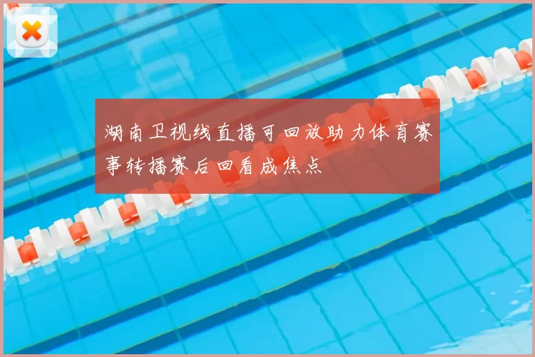 湖南卫视线直播可回放助力体育赛事转播赛后回看成焦点