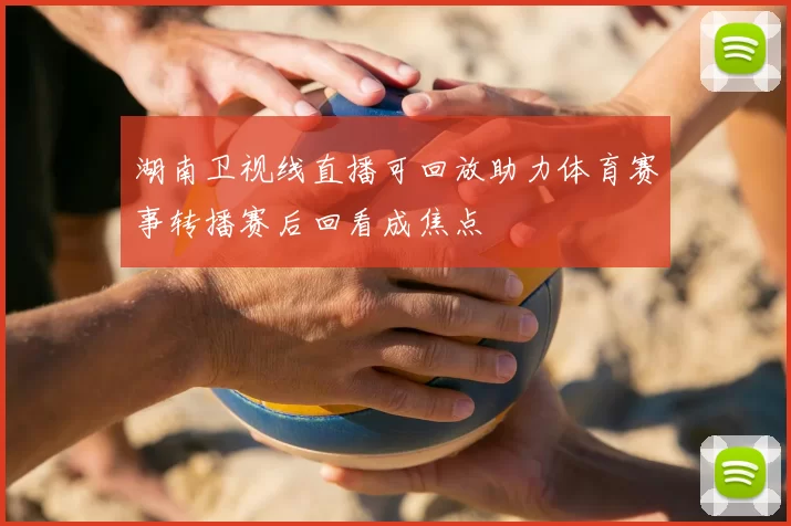 湖南卫视线直播可回放助力体育赛事转播赛后回看成焦点