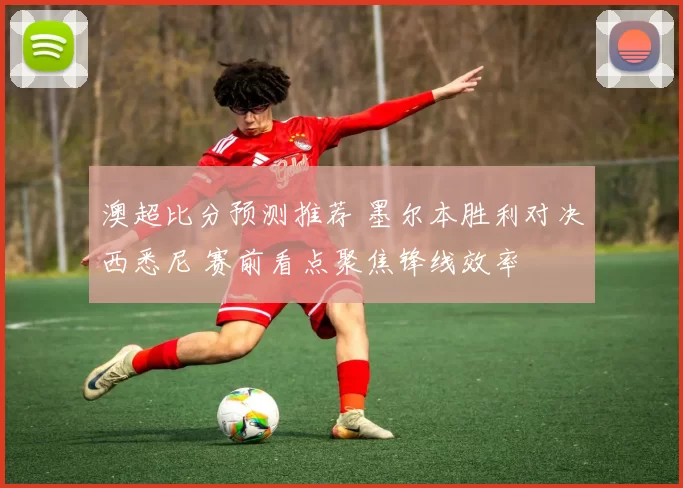 澳超比分预测推荐 墨尔本胜利对决西悉尼 赛前看点聚焦锋线效率