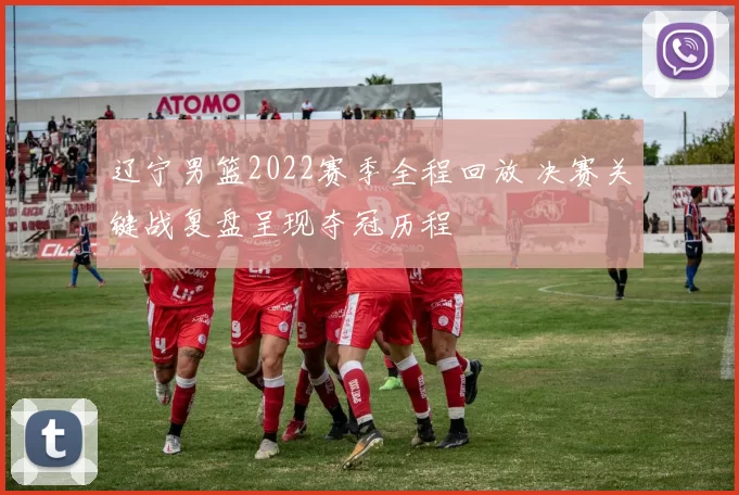 辽宁男篮2022赛季全程回放 决赛关键战复盘呈现夺冠历程
