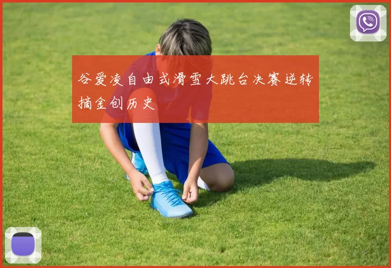 谷爱凌自由式滑雪大跳台决赛逆转摘金创历史