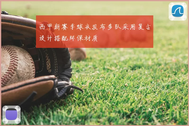 西甲新赛季球衣发布多队采用复古设计搭配环保材质