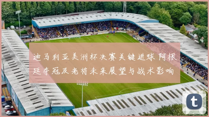 迪马利亚美洲杯决赛关键进球 阿根廷夺冠及老将未来展望与战术影响