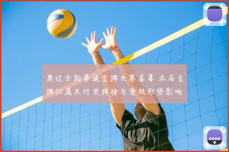 奥运会跆拳道金牌决赛落幕 本届金牌归属及对奖牌榜与晋级形势影响解读