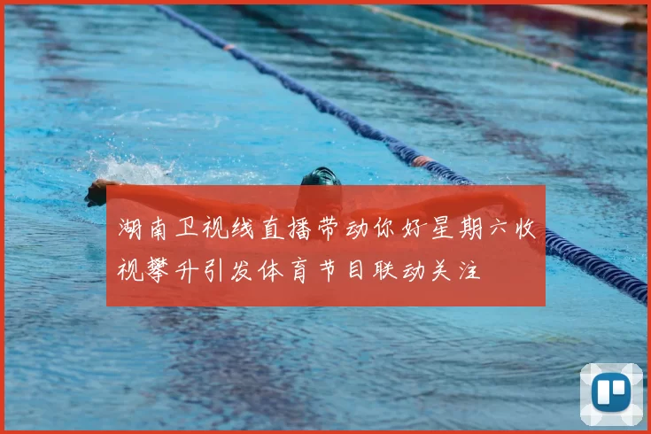 湖南卫视线直播带动你好星期六收视攀升引发体育节目联动关注