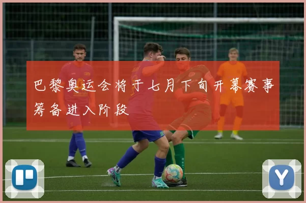 巴黎奥运会将于七月下旬开幕赛事筹备进入阶段