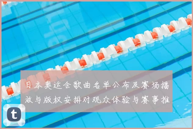 日本奥运会歌曲名单公布及赛场播放与版权安排对观众体验与赛事推广影响