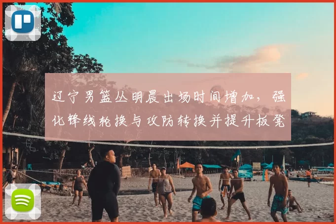 辽宁男篮丛明晨出场时间增加，强化锋线轮换与攻防转换并提升板凳深度