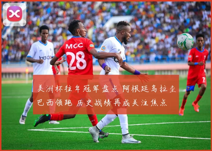 美洲杯往年冠军盘点 阿根廷乌拉圭巴西领跑 历史战绩再成关注焦点