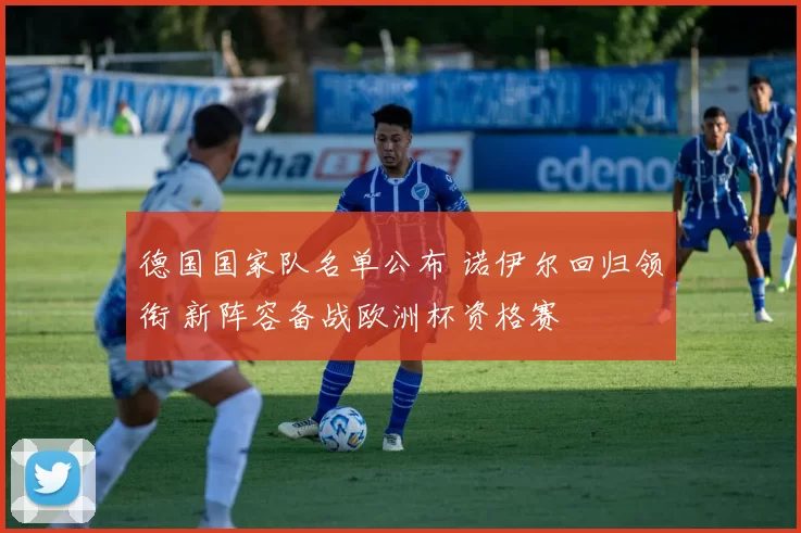 德国国家队名单公布 诺伊尔回归领衔 新阵容备战欧洲杯资格赛