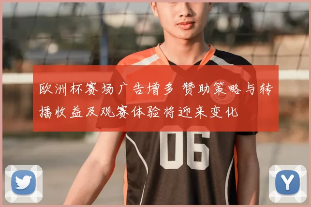 欧洲杯赛场广告增多 赞助策略与转播收益及观赛体验将迎来变化