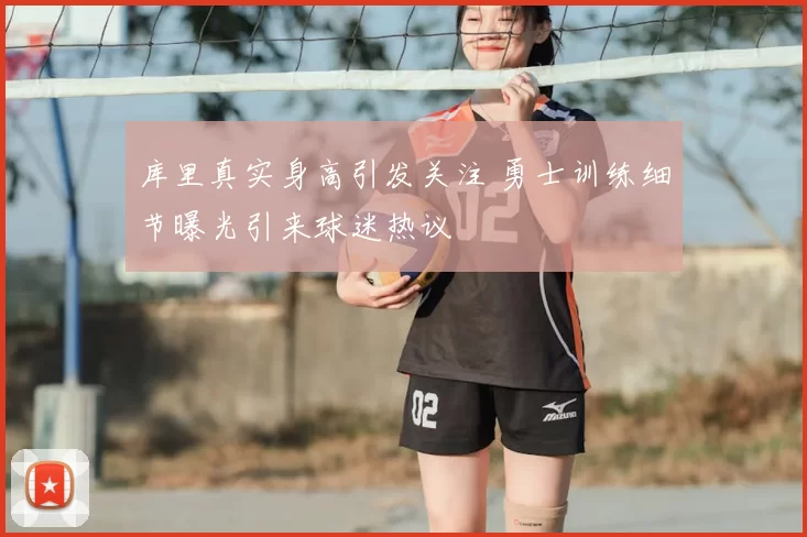 库里真实身高引发关注 勇士训练细节曝光引来球迷热议