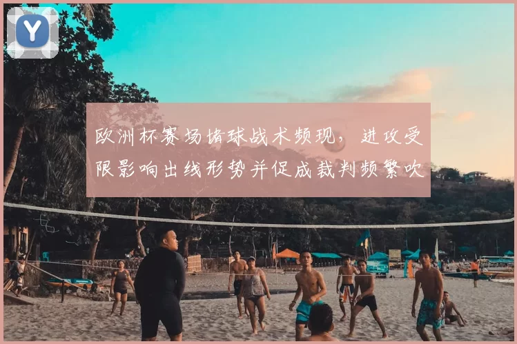 欧洲杯赛场堵球战术频现，进攻受限影响出线形势并促成裁判频繁吹罚