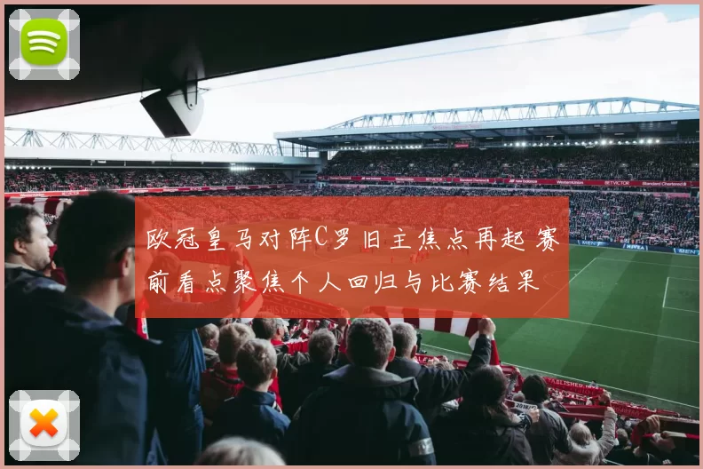 欧冠皇马对阵C罗旧主焦点再起 赛前看点聚焦个人回归与比赛结果