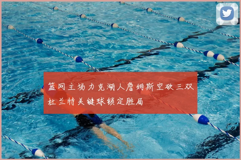 篮网主场力克湖人詹姆斯空砍三双杜兰特关键球锁定胜局