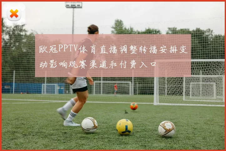 欧冠PPTV体育直播调整转播安排变动影响观赛渠道和付费入口