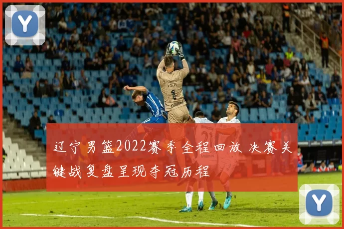辽宁男篮2022赛季全程回放 决赛关键战复盘呈现夺冠历程