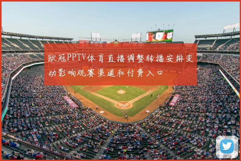 欧冠PPTV体育直播调整转播安排变动影响观赛渠道和付费入口