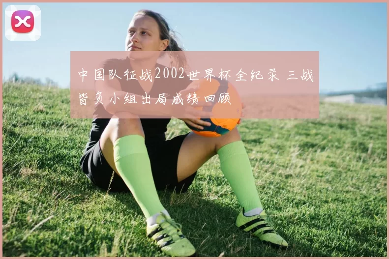中国队征战2002世界杯全纪录 三战皆负小组出局成绩回顾