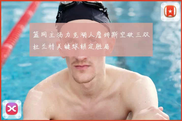 篮网主场力克湖人詹姆斯空砍三双杜兰特关键球锁定胜局