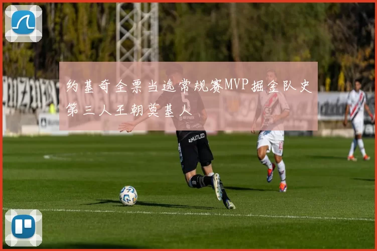 约基奇全票当选常规赛MVP掘金队史第三人王朝奠基人