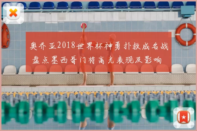 奥乔亚2018世界杯神勇扑救成名战 盘点墨西哥门将高光表现及影响