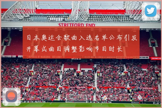 日本奥运会歌曲入选名单公布引发开幕式曲目调整影响节目时长