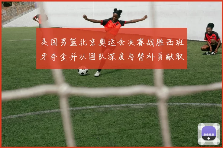 美国男篮北京奥运会决赛战胜西班牙夺金并以团队深度与替补贡献取胜