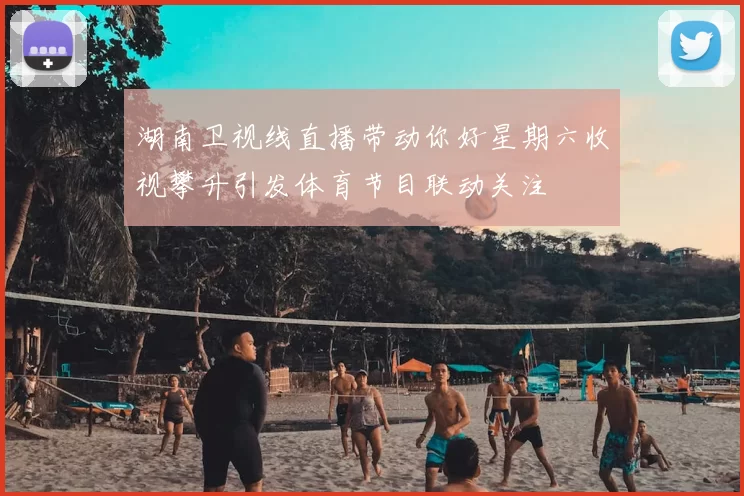 湖南卫视线直播带动你好星期六收视攀升引发体育节目联动关注