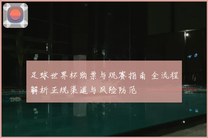 足球世界杯购票与观赛指南 全流程解析正规渠道与风险防范