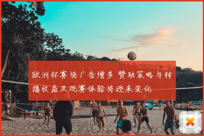 欧洲杯赛场广告增多 赞助策略与转播收益及观赛体验将迎来变化