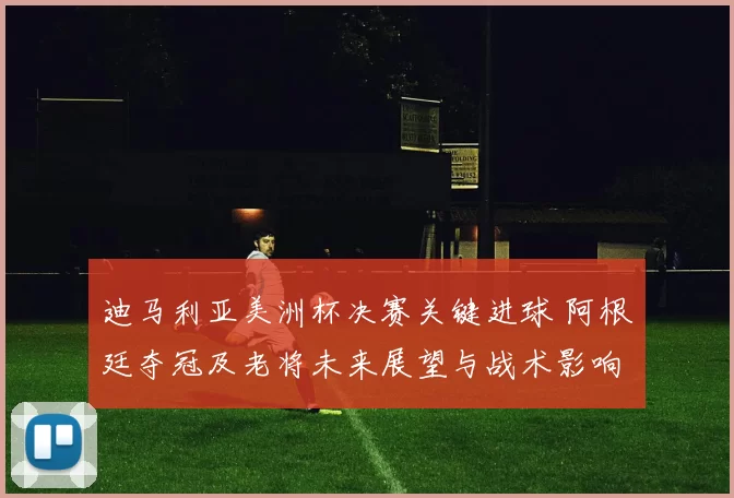 迪马利亚美洲杯决赛关键进球 阿根廷夺冠及老将未来展望与战术影响