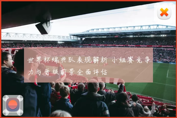 世界杯瑞典队表现解析 小组赛竞争力与晋级前景全面评估