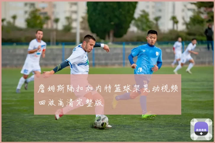 詹姆斯隔扣加内特篮球架晃动视频回放高清完整版