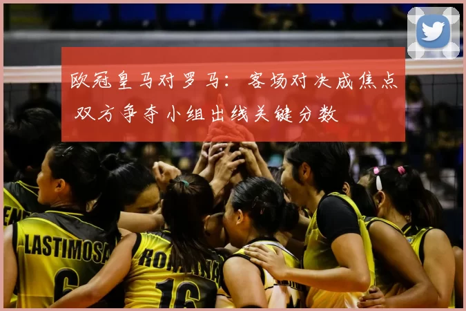 欧冠皇马对罗马：客场对决成焦点 双方争夺小组出线关键分数