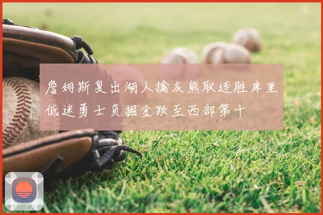 詹姆斯复出湖人擒灰熊取连胜库里低迷勇士负掘金跌至西部第十