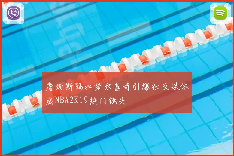 詹姆斯隔扣努尔基奇引爆社交媒体成NBA2K19热门镜头