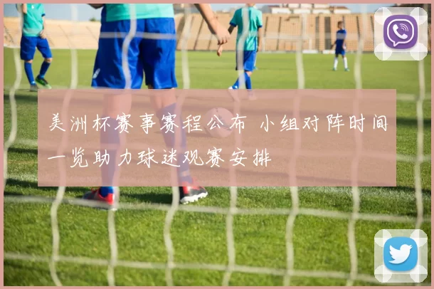 美洲杯赛事赛程公布 小组对阵时间一览助力球迷观赛安排