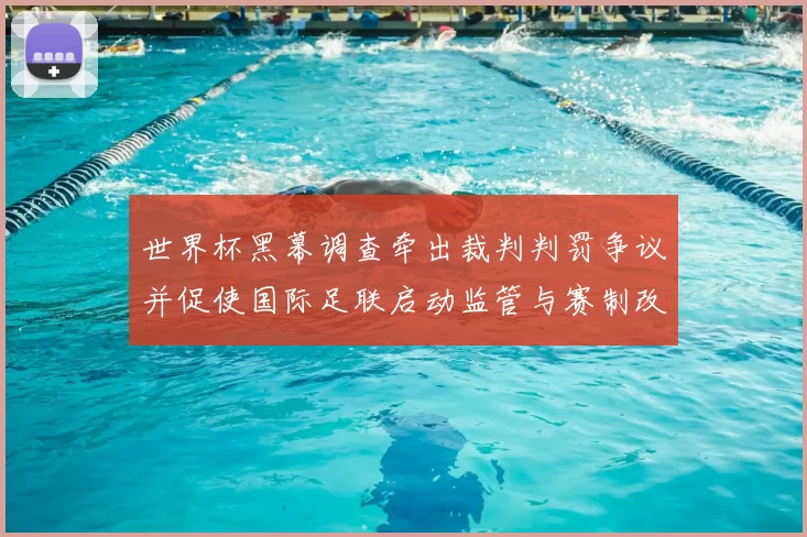 世界杯黑幕调查牵出裁判判罚争议并促使国际足联启动监管与赛制改革
